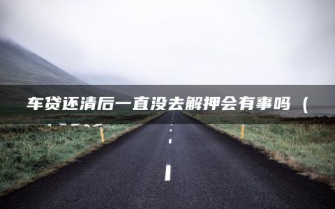 车贷还清后一直没去解押会有事吗(车贷没还完可以抵押贷款吗)