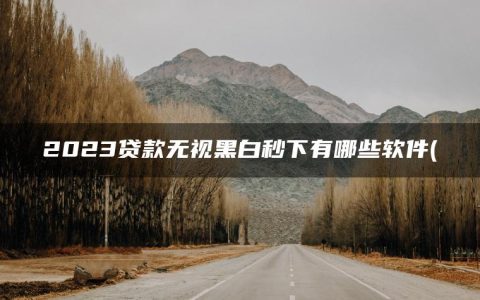 2023贷款无视黑白秒下有哪些软件(盘点2023直接放款的贷款app有哪些)