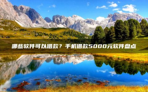 哪些软件可以借款？手机借款5000元软件盘点