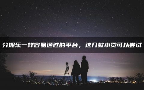 分期乐一样容易通过的平台，这几款小贷可以尝试