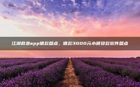 江湖救急app借款盘点，借款3000元小额贷款软件盘点