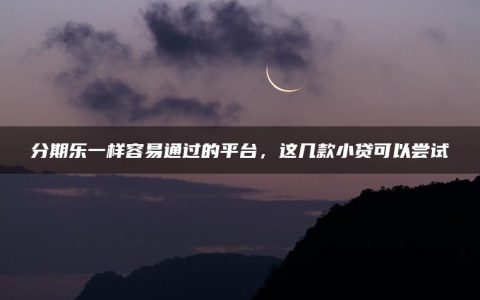 分期乐一样容易通过的平台，这几款小贷可以尝试