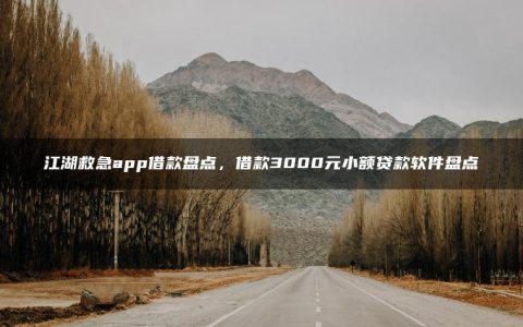 江湖救急app借款盘点，借款3000元小额贷款软件盘点