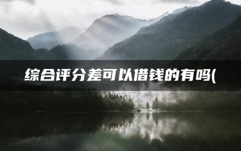 综合评分差可以借钱的有吗(精选急需用钱又贷不了款怎么办APP)