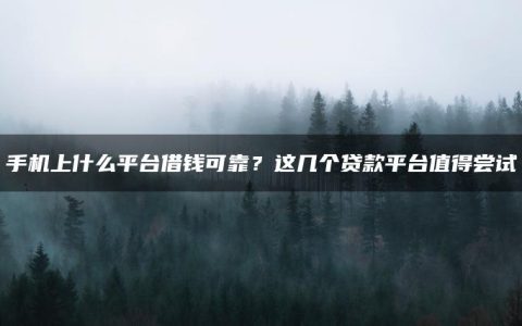 手机上什么平台借钱可靠？这几个贷款平台值得尝试