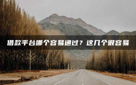 借款平台哪个容易通过？这几个很容易