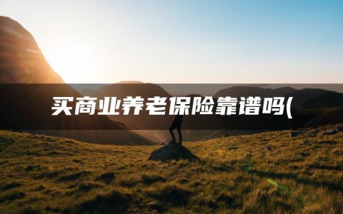 买商业养老保险靠谱吗(盘点征信双黑烂户可以贷款的平台有哪些)