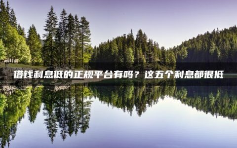 借钱利息低的正规平台有吗？这五个利息都很低