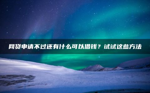 网贷申请不过还有什么可以借钱？试试这些方法