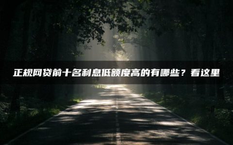 正规网贷前十名利息低额度高的有哪些？看这里