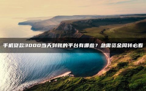 手机贷款3000当天到账的平台有哪些？急需资金周转必看