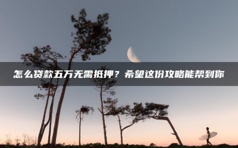 怎么贷款五万无需抵押？希望这份攻略能帮到你