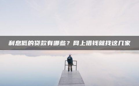 利息低的贷款有哪些？网上借钱就找这几家