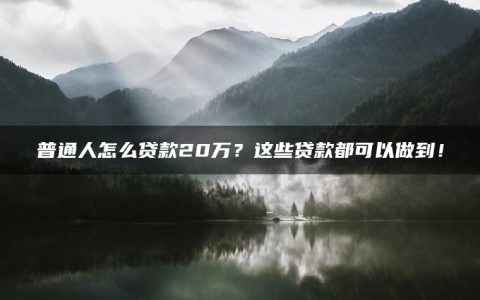 普通人怎么贷款20万？这些贷款都可以做到！