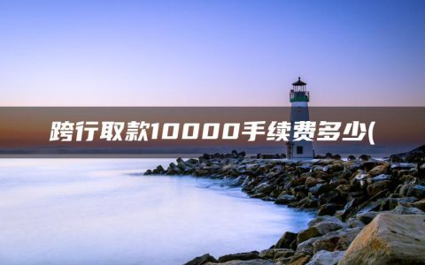 跨行取款10000手续费多少(ATM机取一万手续费是多少)