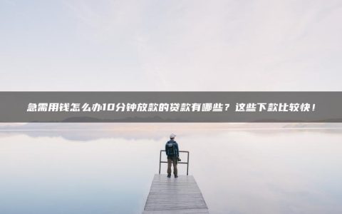 急需用钱怎么办10分钟放款的贷款有哪些？这些下款比较快！