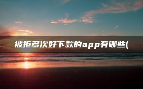 被拒多次好下款的app有哪些(精选征信烂了审核必过的贷款app2023)