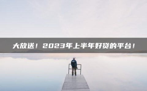 大放送！2023年上半年好贷的平台！