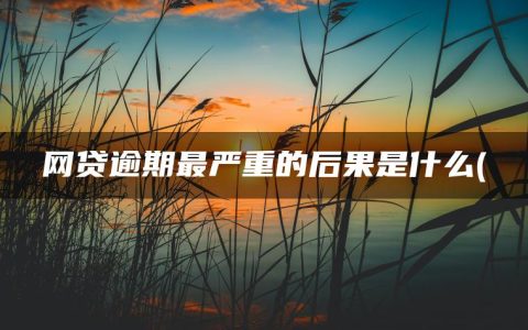 网贷逾期最严重的后果是什么(盘点网贷逾期的最终结局)