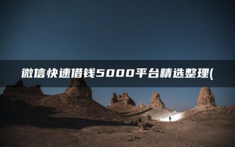 微信快速借钱5000平台精选整理(盘点微信快速借钱5000平台精选整理)