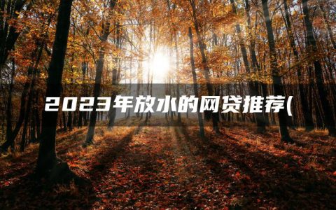 2023年放水的网贷推荐(精选有逾期也能下款的网贷)