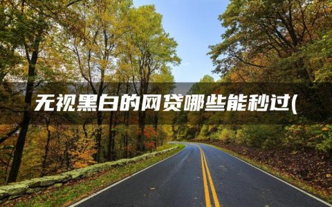 无视黑白的网贷哪些能秒过(精选征信不好哪里能借到钱)