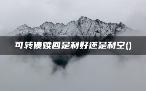 可转债赎回是利好还是利空(可转债触发赎回条件是好是坏)