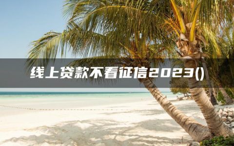 哪些是线上贷款不看征信2023(全网精选贷款新口子不查征信2023)