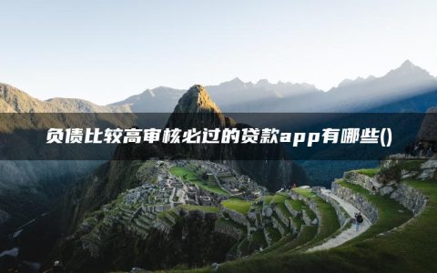 负债比较高审核必过的贷款app有哪些(独家安利5个无视负债必下款的正规网贷平台)