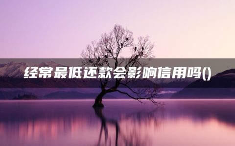 经常最低还款会影响信用吗(信用卡最低还款的坏处)