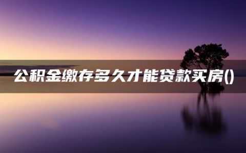 公积金缴存多久才能贷款买房(公积金满几年可以贷款买房)