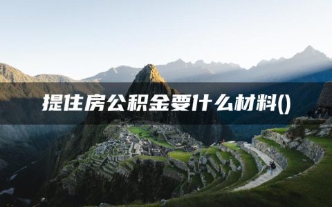 提住房公积金要什么材料(住房公积金多久能取出来)