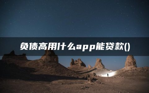 负债高用什么app能贷款(精选整理5个负债过多能贷款的口子)