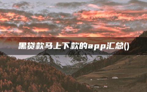 黑贷款马上下款的app汇总(什么贷款最容易下款)